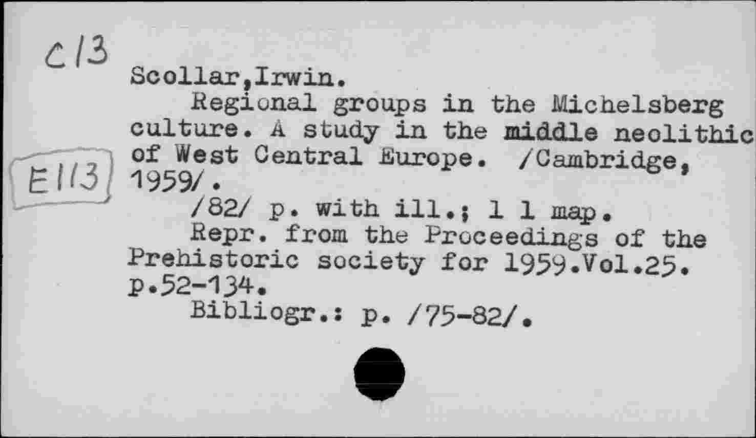 ﻿Scollar,Irwin.
.Regional groups in the Michelsberg culture. A study in the middle nenlі thin of West Central Europe. /Cambridge.
EU3t- 1959/.
/82/ p. with ill.j 1 1 map.
Repr. from the Proceedings of the Prehistoric society for 1959.Vol.25. p.52-134.
Bibliogr.î p. /75-82/.